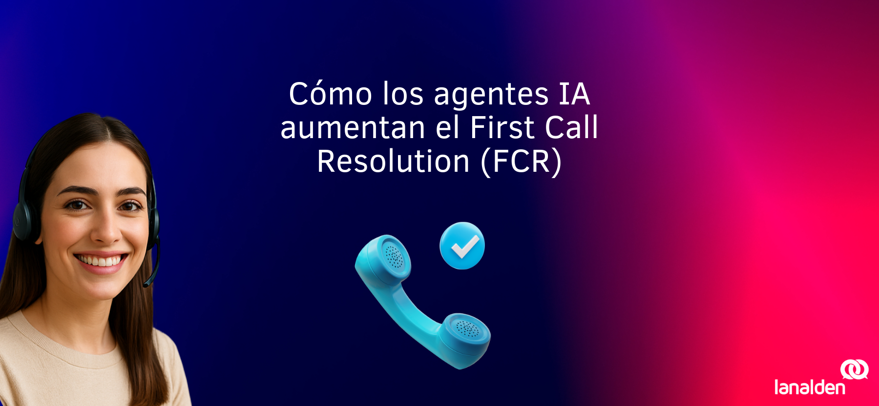 LucIA Voice Agent junto a un teléfono y una marca de verificación; representación de agentes IA de Lanalden aumentando el FCR.
